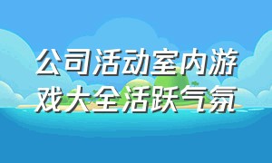 公司活动室内游戏大全活跃气氛