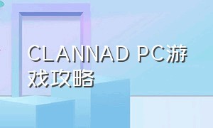 CLANNAD PC游戏攻略（CLANNAD游戏中文版攻略）