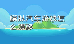 模拟汽车游戏怎么漂移