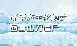 cf手游生化模式回雪山刀僵尸（cf手游生化模式飞镖打僵尸）