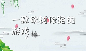 一款砍树修路的游戏