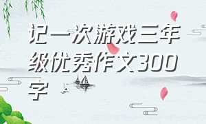 记一次游戏三年级优秀作文300字