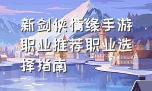 新剑侠情缘手游职业推荐职业选择指南