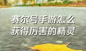 赛尔号手游怎么获得厉害的精灵