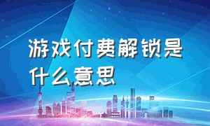 游戏付费解锁是什么意思