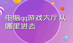 电脑qq游戏大厅从哪里进去（电脑qq游戏大厅登录不了怎么办）