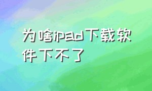 为啥ipad下载软件下不了（为啥ipad下载软件下不了怎么回事）