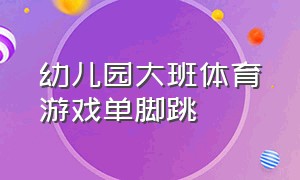 幼儿园大班体育游戏单脚跳（幼儿园大班关于跳的体育游戏）