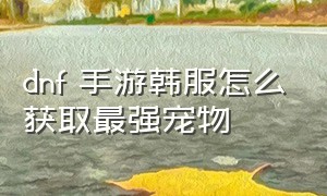 dnf 手游韩服怎么获取最强宠物