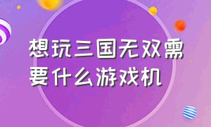 想玩三国无双需要什么游戏机