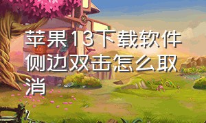 苹果13下载软件侧边双击怎么取消