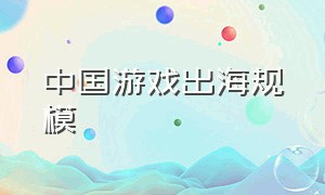 中国游戏出海规模（中国游戏出海排名2024年4月）