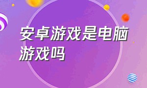 安卓游戏是电脑游戏吗（安卓游戏助手）