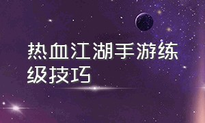 热血江湖手游练级技巧（热血江湖手游冲级最快方法）