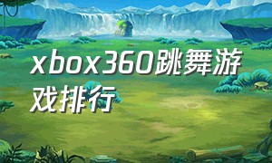 xbox360跳舞游戏排行（xbox跳舞游戏排行）
