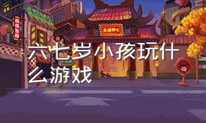 六七岁小孩玩什么游戏