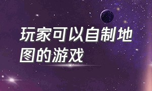 玩家可以自制地图的游戏