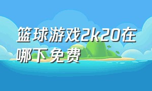 篮球游戏2k20在哪下免费