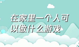 在家里一个人可以做什么游戏（在家里单独一个人能做什么游戏）