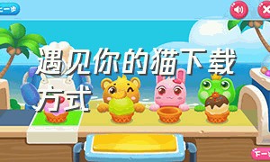 遇见你的猫下载方式（遇见你的猫怎么下载完整版的）