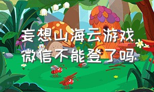 妄想山海云游戏微信不能登了吗