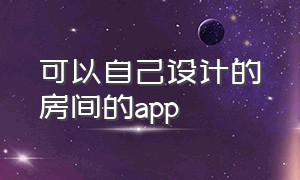 可以自己设计的房间的app（手机可以自己设计房间的软件）