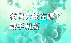 猫鼠大战在哪下载手机版（猫鼠大战在哪下载手机版安装）