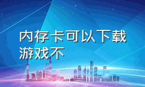 内存卡可以下载游戏不（内存卡在手机可以直接下载游戏吗）