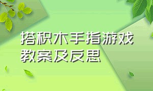 搭积木手指游戏教案及反思（搭积木手指游戏适合什么样的教案）