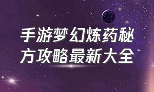 手游梦幻炼药秘方攻略最新大全