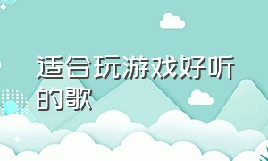 适合玩游戏好听的歌