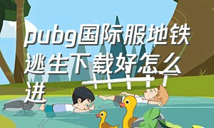 pubg国际服地铁逃生下载好怎么进