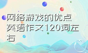 网络游戏的优点英语作文120词左右（网络游戏的优缺点英语作文）