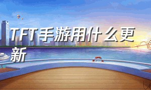 TFT手游用什么更新