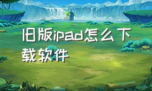 旧版ipad怎么下载软件（旧版ipad怎么下载软件并安装）