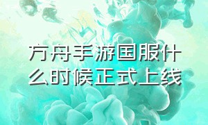 方舟手游国服什么时候正式上线（方舟手游下载）