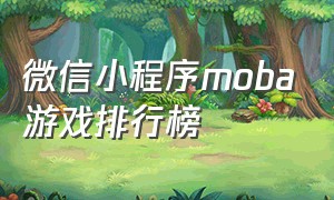 微信小程序moba游戏排行榜（微信游戏小程序排行榜完整版）