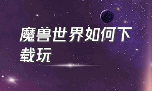 魔兽世界如何下载玩（下载魔兽世界教程）