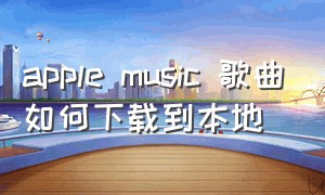 apple music 歌曲如何下载到本地
