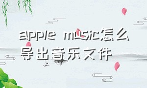 apple music怎么导出音乐文件（applemusic下载歌曲怎么导出来）