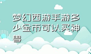 梦幻西游手游多少金币可以买神兽（梦幻西游手游不充钱怎么买神兽）