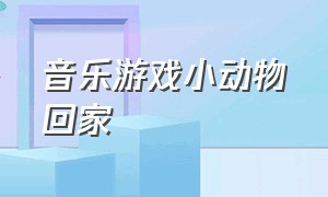 音乐游戏小动物回家（小动物回家游戏背景音乐）