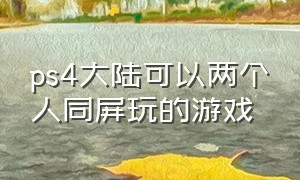 ps4大陆可以两个人同屏玩的游戏