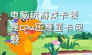 电脑玩游戏卡顿是cpu还是显卡问题