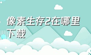 像素生存2在哪里下载