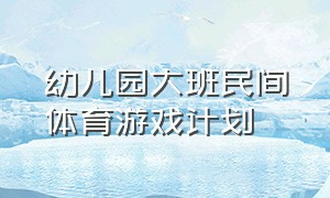 幼儿园大班民间体育游戏计划（幼儿园大班体育游戏活动详细教案）