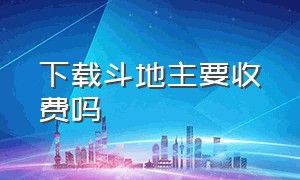 下载斗地主要收费吗（电脑上下载斗地主需要收费吗）