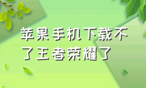 苹果手机下载不了王者荣耀了（苹果手机下载不了王者荣耀怎么解决）