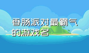 香肠派对最霸气的游戏名