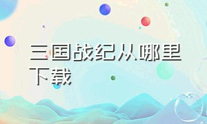 三国战纪从哪里下载（正版三国战纪从哪下）